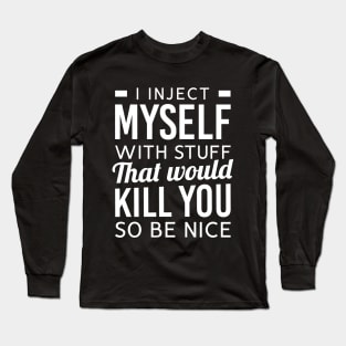 I Inject Myself With Stuff That Would Kill You So Be Nice Long Sleeve T-Shirt